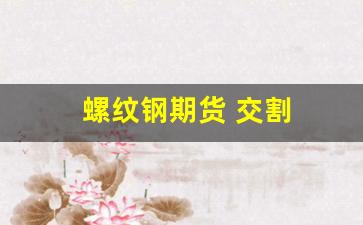 螺纹钢期货 交割(螺纹钢期货交割品种)_https://www.gfdzclz.com_创业板_第1张